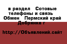  в раздел : Сотовые телефоны и связь » Обмен . Пермский край,Добрянка г.